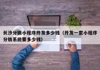 长沙分销小程序开发多少钱（开发一套小程序分销系统要多少钱）