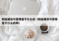 网站建设与管理是干什么的（网站建设与管理是干什么的啊）