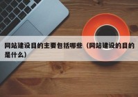 网站建设目的主要包括哪些（网站建设的目的是什么）